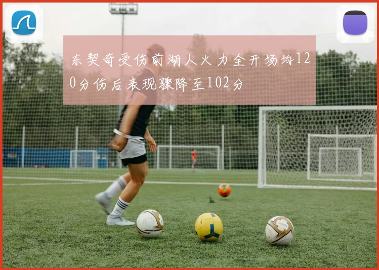 东契奇受伤前湖人火力全开场均120分伤后表现骤降至102分