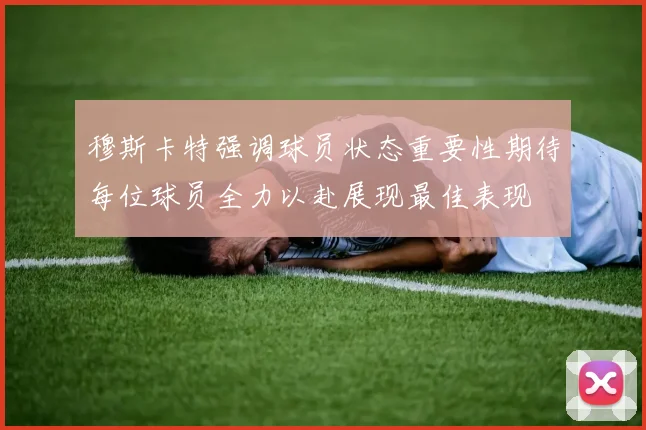 穆斯卡特强调球员状态重要性期待每位球员全力以赴展现最佳表现