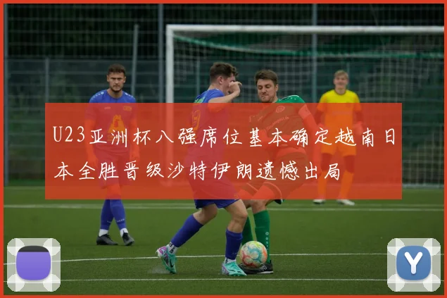 U23亚洲杯八强席位基本确定越南日本全胜晋级沙特伊朗遗憾出局