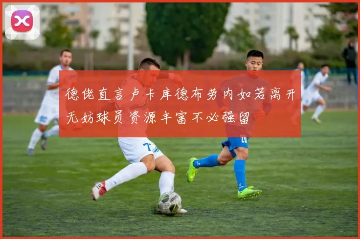 德佬直言卢卡库德布劳内如若离开无妨球员资源丰富不必强留