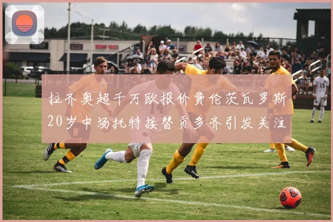 拉齐奥超千万欧报价费伦茨瓦罗斯20岁中场托特接替贡多齐引发关注