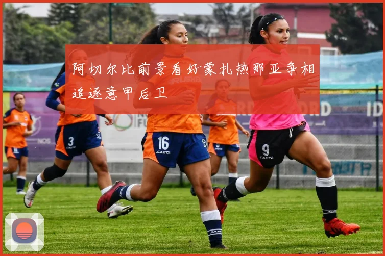 阿切尔比前景看好蒙扎热那亚争相追逐意甲后卫