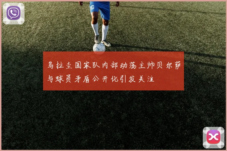乌拉圭国家队内部动荡主帅贝尔萨与球员矛盾公开化引发关注