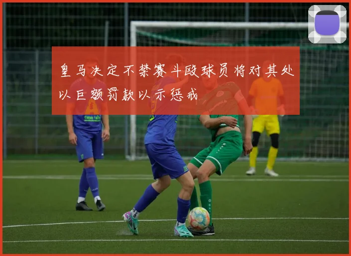 皇马决定不禁赛斗殴球员将对其处以巨额罚款以示惩戒