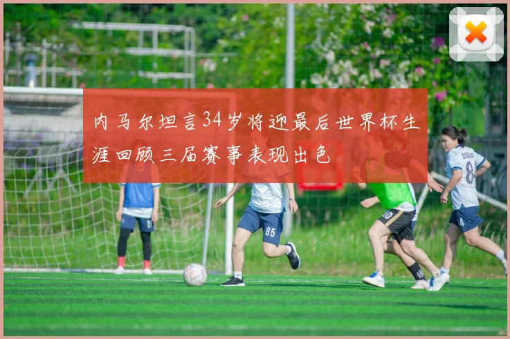 内马尔坦言34岁将迎最后世界杯生涯回顾三届赛事表现出色
