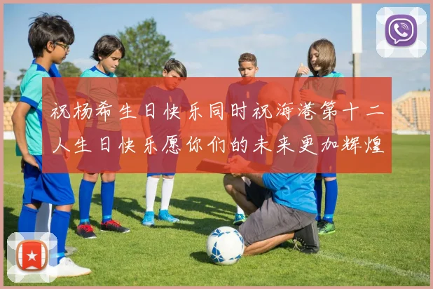 祝杨希生日快乐同时祝海港第十二人生日快乐愿你们的未来更加辉煌
