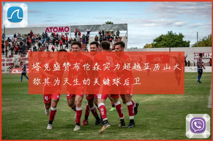 塔克盛赞布伦森实力超越亚历山大称其为天生的关键球后卫