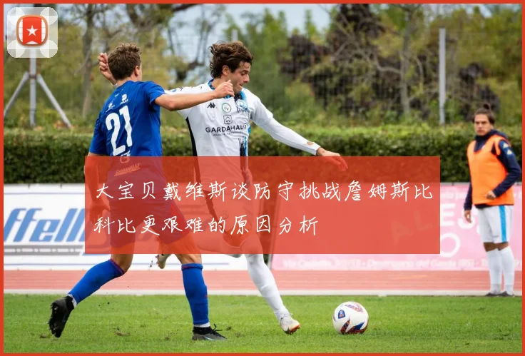 大宝贝戴维斯谈防守挑战詹姆斯比科比更艰难的原因分析