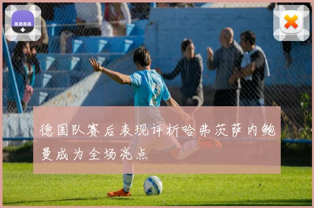 德国队赛后表现评析哈弗茨萨内鲍曼成为全场亮点