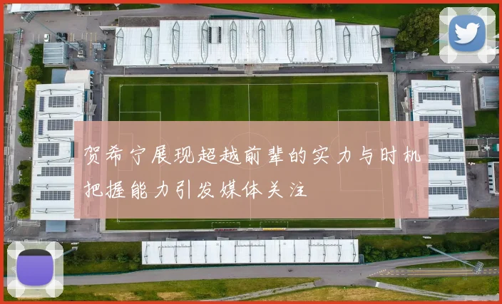 贺希宁展现超越前辈的实力与时机把握能力引发媒体关注