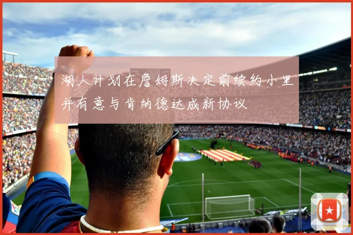 湖人计划在詹姆斯决定前续约小里并有意与肯纳德达成新协议