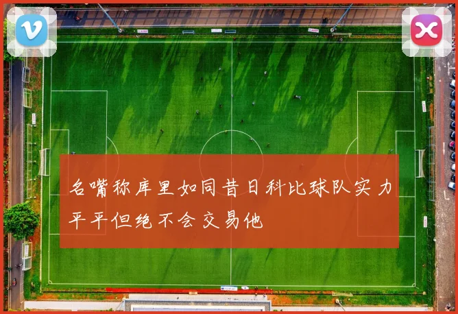 名嘴称库里如同昔日科比球队实力平平但绝不会交易他