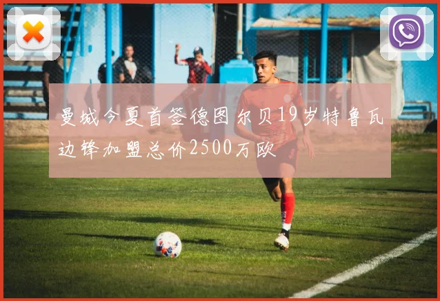 曼城今夏首签德图尔贝19岁特鲁瓦边锋加盟总价2500万欧