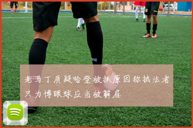 老马丁质疑哈登被抓原因称执法者只为博眼球应当被解雇