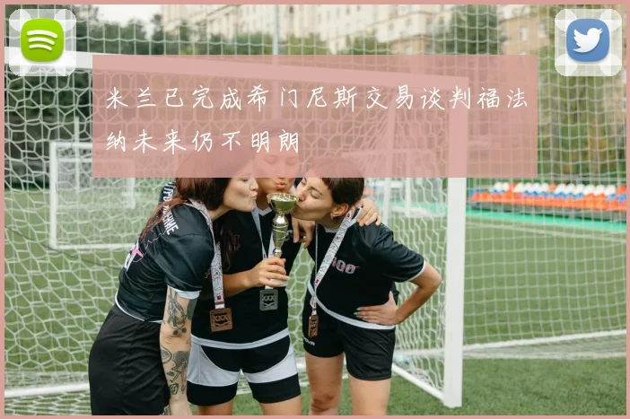 米兰已完成希门尼斯交易谈判福法纳未来仍不明朗