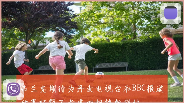 弗兰克期待为丹麦电视台和BBC报道世界杯暂不考虑回归执教岗位