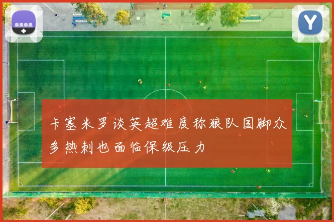 卡塞米罗谈英超难度称狼队国脚众多热刺也面临保级压力