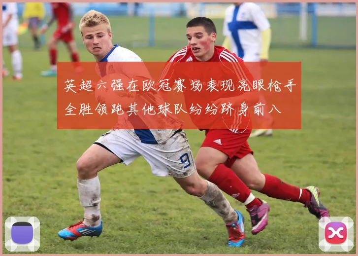 英超六强在欧冠赛场表现亮眼枪手全胜领跑其他球队纷纷跻身前八
