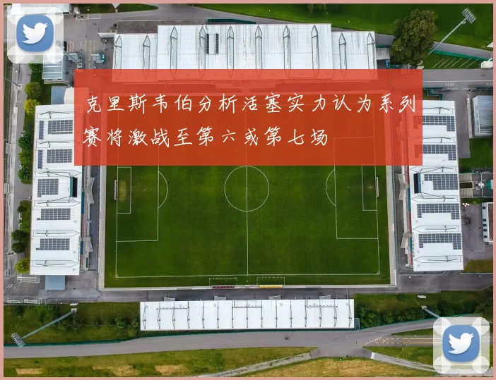 克里斯韦伯分析活塞实力认为系列赛将激战至第六或第七场