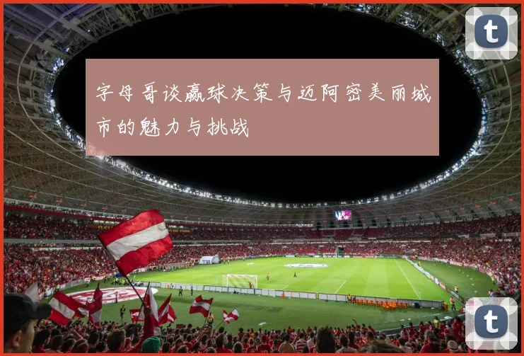字母哥谈赢球决策与迈阿密美丽城市的魅力与挑战