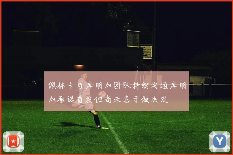佩林卡与库明加团队持续沟通库明加承诺首发但尚未急于做决定
