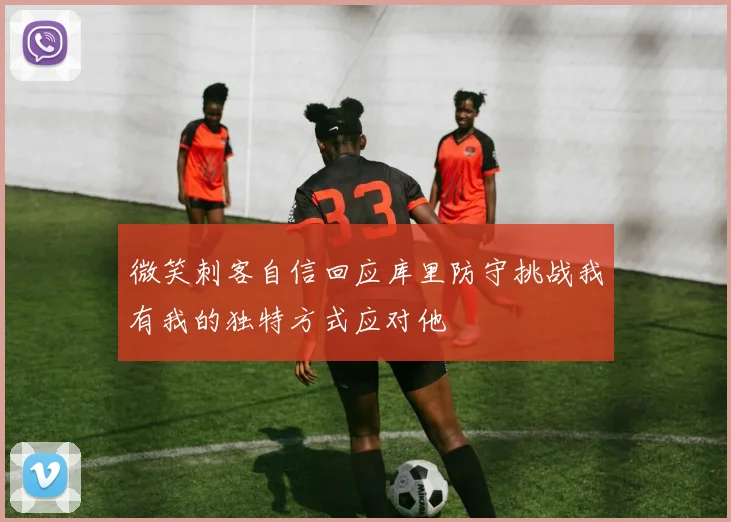 微笑刺客自信回应库里防守挑战我有我的独特方式应对他