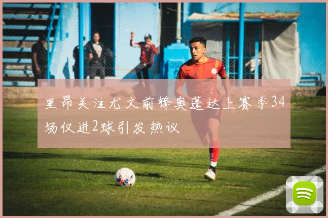 里昂关注尤文前锋奥蓬达上赛季34场仅进2球引发热议