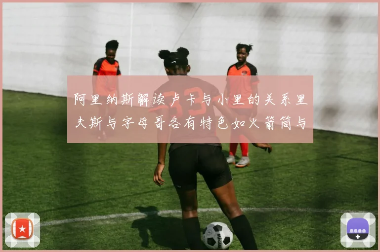 阿里纳斯解读卢卡与小里的关系里夫斯与字母哥各有特色如火箭筒与手枪