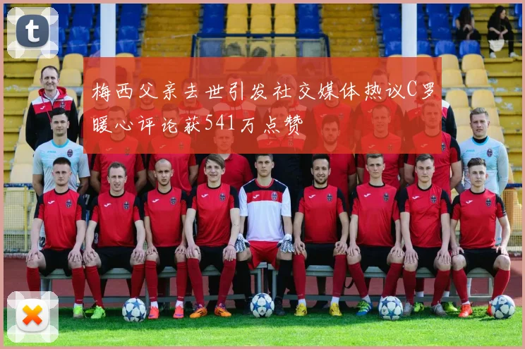 梅西父亲去世引发社交媒体热议C罗暖心评论获541万点赞