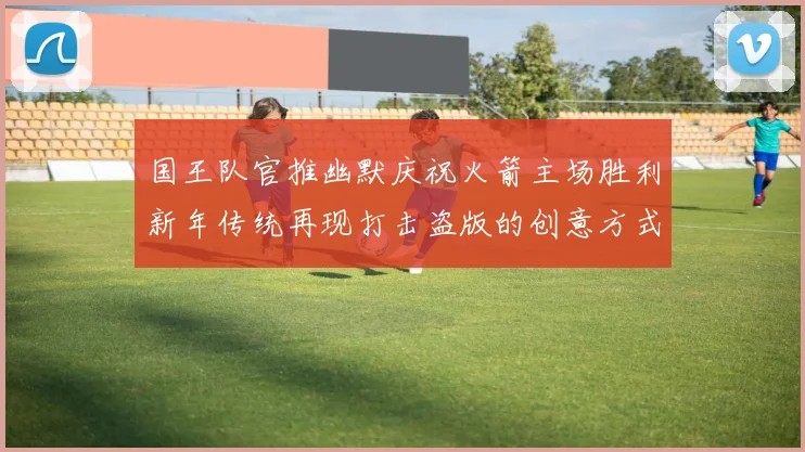 国王队官推幽默庆祝火箭主场胜利新年传统再现打击盗版的创意方式