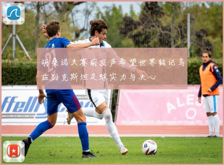 胡桑诺夫赛前发声希望世界铭记乌兹别克斯坦足球实力与决心