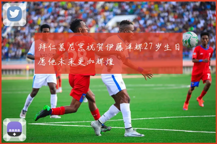 拜仁慕尼黑祝贺伊藤洋辉27岁生日愿他未来更加辉煌