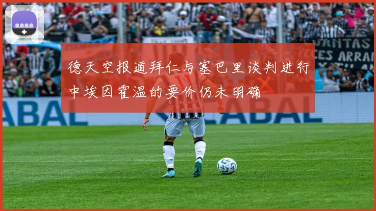 德天空报道拜仁与塞巴里谈判进行中埃因霍温的要价仍未明确