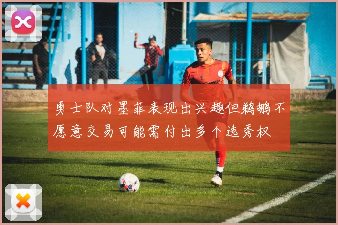 勇士队对墨菲表现出兴趣但鹈鹕不愿意交易可能需付出多个选秀权