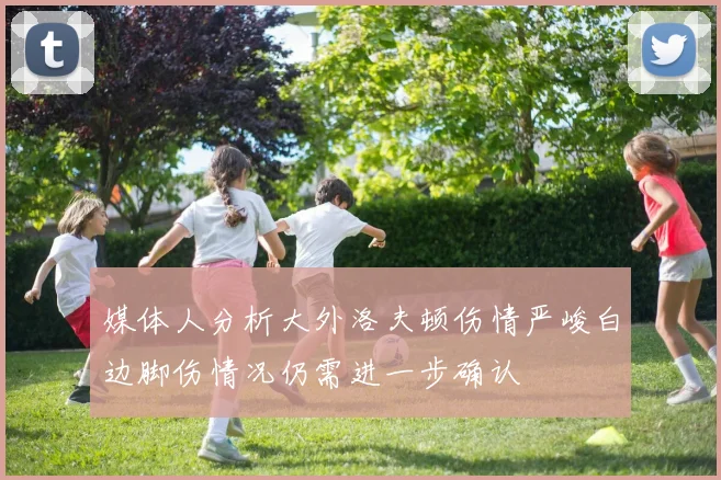 媒体人分析大外洛夫顿伤情严峻白边脚伤情况仍需进一步确认