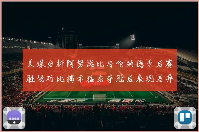 美媒分析阿努诺比与伦纳德季后赛胜场对比揭示猛龙夺冠后表现差异