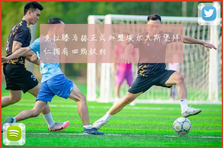 克拉滕马赫正式加盟埃尔夫斯堡拜仁拥有回购权利